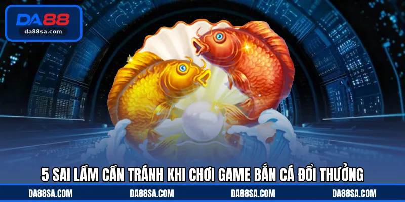5 sai lầm cần tránh khi chơi game bắn cá đổi thưởng