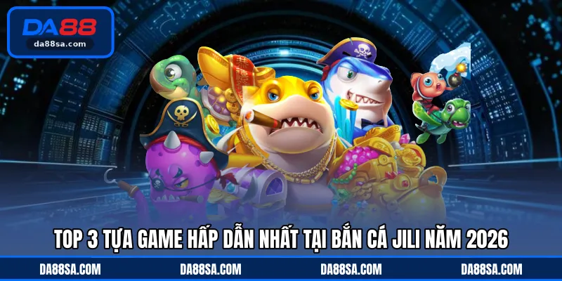Top 3 tựa game hấp dẫn nhất tại bắn cá JILI năm 2026