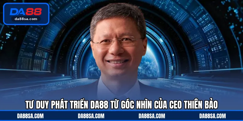 Tư duy phát triển DA88 từ góc nhìn của CEO Thiên Bảo